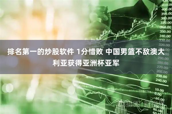 排名第一的炒股软件 1分惜败 中国男篮不敌澳大利亚获得亚洲杯亚军