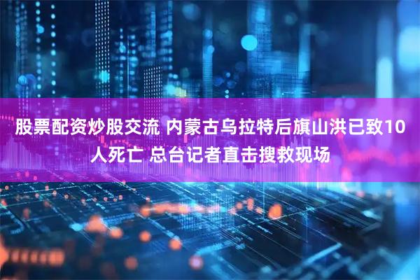 股票配资炒股交流 内蒙古乌拉特后旗山洪已致10人死亡 总台记者直击搜救现场