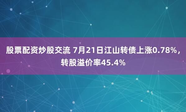股票配资炒股交流 7月21日江山转债上涨0.78%，转股溢价率45.4%