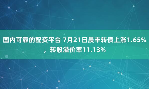 国内可靠的配资平台 7月21日晨丰转债上涨1.65%，转股溢价率11.13%