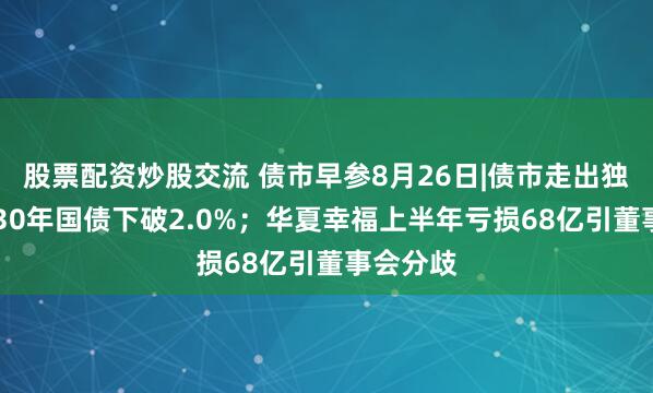 股票配资炒股交流 债市早参8月26日|债市走出独立行情 30年国债下破2.0%；华夏幸福上半年亏损68亿引董事会分歧