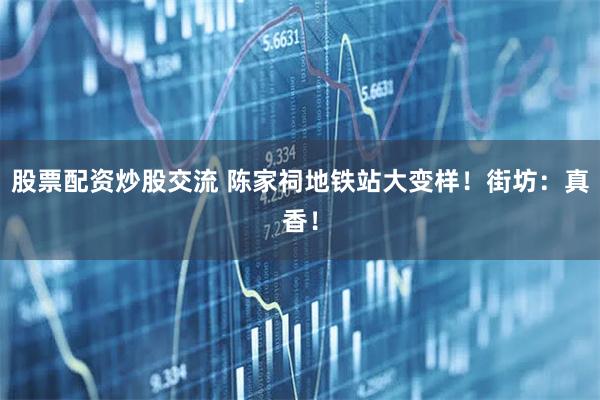 股票配资炒股交流 陈家祠地铁站大变样！街坊：真香！