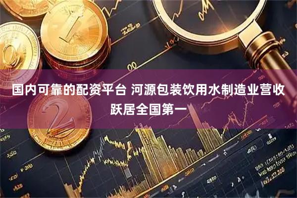 国内可靠的配资平台 河源包装饮用水制造业营收跃居全国第一