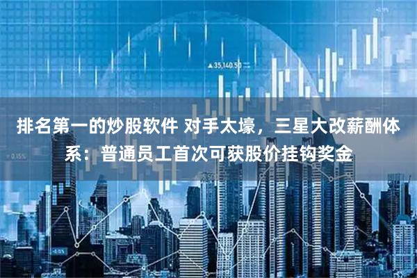 排名第一的炒股软件 对手太壕，三星大改薪酬体系：普通员工首次可获股价挂钩奖金