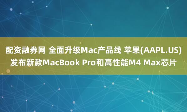 配资融券网 全面升级Mac产品线 苹果(AAPL.US)发布新款MacBook Pro和高性能M4 Max芯片