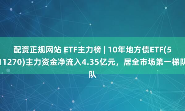 配资正规网站 ETF主力榜 | 10年地方债ETF(511270)主力资金净流入4.35亿元，居全市场第一梯队