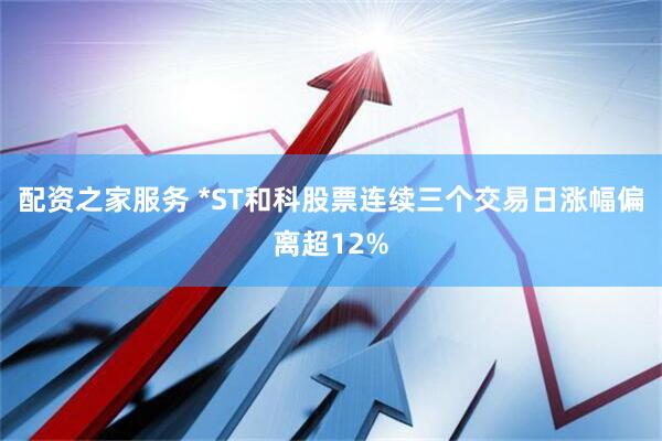 配资之家服务 *ST和科股票连续三个交易日涨幅偏离超12%