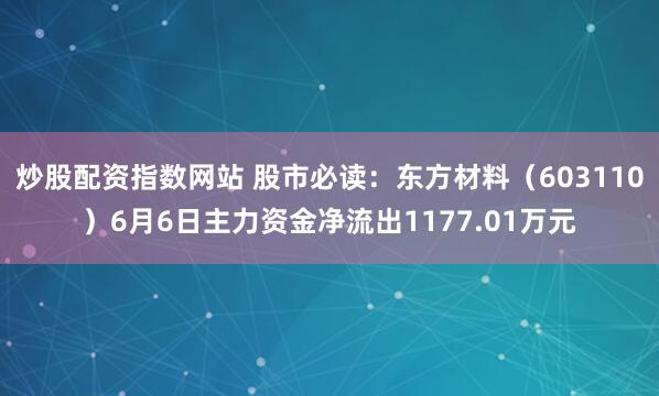 炒股配资指数网站 股市必读：东方材料（603110）6月6日主力资金净流出1177.01万元
