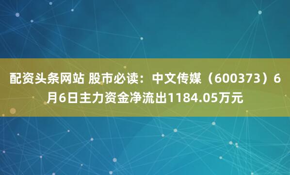 配资头条网站 股市必读：中文传媒（600373）6月6日主力资金净流出1184.05万元