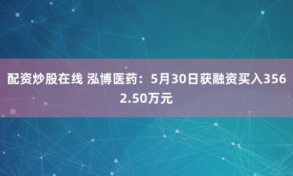配资炒股在线 泓博医药：5月30日获融资买入3562.50万元
