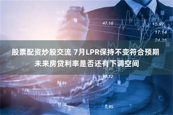 股票配资炒股交流 7月LPR保持不变符合预期 未来房贷利率是否还有下调空间