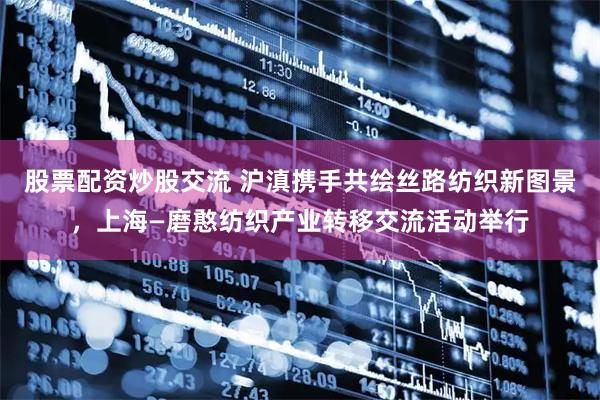 股票配资炒股交流 沪滇携手共绘丝路纺织新图景，上海—磨憨纺织产业转移交流活动举行