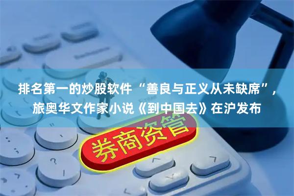排名第一的炒股软件 “善良与正义从未缺席”，旅奥华文作家小说《到中国去》在沪发布