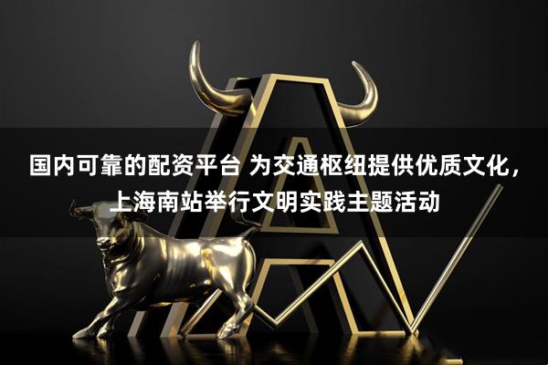 国内可靠的配资平台 为交通枢纽提供优质文化，上海南站举行文明实践主题活动