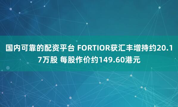 国内可靠的配资平台 FORTIOR获汇丰增持约20.17万股 每股作价约149.60港元