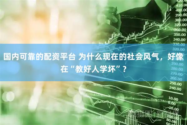 国内可靠的配资平台 为什么现在的社会风气，好像在“教好人学坏”？