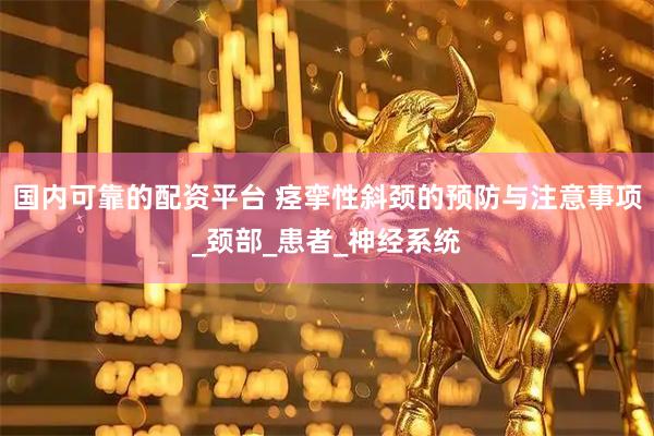 国内可靠的配资平台 痉挛性斜颈的预防与注意事项_颈部_患者_神经系统